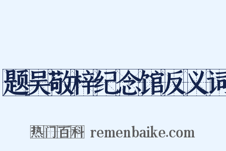 题吴敬梓纪念馆反义词是什么意思的图片